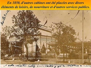 En 1850, d'autres cabines ont été placées avec divers
éléments de loisirs, de nourriture et d'autres services publics.
 