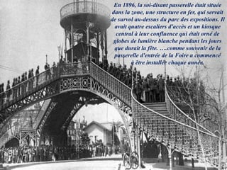 En 1896, la soi-disant passerelle était située
dans la zone, une structure en fer, qui servait
de survol au-dessus du parc des expositions. Il
avait quatre escaliers d'accès et un kiosque
central à leur confluence qui était orné de
globes de lumière blanche pendant les jours
que durait la fête. ….comme souvenir de la
passerelle d'entrée de la Foire a commencé
à être installée chaque année.
 