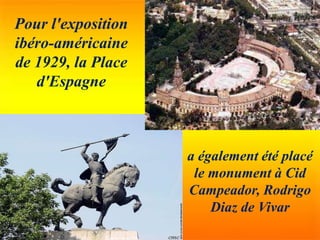 Pour l'exposition
ibéro-américaine
de 1929, la Place
d'Espagne
a également été placé
le monument à Cid
Campeador, Rodrigo
Diaz de Vivar
 