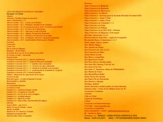 LISTA DE PRESENTACIONES EN ESPAÑOL
Revisado 13-3-2022
Abuelos
Adviento y Navidad, tiempo de esperanza
Amor y Matrimonio 1 - 9
Amoris Laetitia – ch 1 – A la luz de la Palabre
Amoris Laetitia – ch 2 – Realidad y Desafíos de las Familias
Amoris Laetitia – ch 3 La mirada puesta en Jesús: Vocación de la Familia
Amoris Laetitia – ch 4 - El Amor en el Matrimonio
Amoris Laetitia – ch 5 – Amor que se vuelve fecundo
Amoris Laetitia – ch 6 – Algunas Perspectivas Pastorales
Amoris Laetitia – ch 7 – Fortalecer la educacion de los hijos
Amoris Laetitia – ch 8 – Acompañar, discernir e integrar la fragilidad
Amoris Laetitia – ch 9 – Espiritualidad Matrimonial y Familiar
Carnaval
Conciencia
Cristo Vive
Dia de todos los difuntos
Domingo – día del Señor
El camino de la cruz de JC en dibujos para niños
El Cuerpo, el culto – (eucarisía)
Espíritu Santo
Familiaris Consortio (FC) 1 – iglesia y familia hoy
Familiaris Consortio (FC) 2 - el plan de Dios para la familia
Familiaris Consortio (FC) 3 – 1 – familia como comunidad
Familiaris Consortio (FC) 3 – 2 – servicio a la vida y educación
Familiaris Consortio (FC) 3 – 3 – misión de la familia en la sociedad
Familiaris Consortio (FC) 3 – 4 - participación de la familia en la iglesia
Familiaris Consortio (FC) 4 Pastoral familiar
Fátima – Historia de las Apariciones de la Virgen
Feria de Sevilla
Haurietis aquas – el culto al Sagrado Corazón
Hermandades y cofradías
Hispanidad
La Comunidad Humana
La Vida en Cristo
Laudato si 1 – cuidado del hogar común
Laudato si 2 – evangelio de creación
Laudato si 3 – La raíz de la crisis ecológica
Laudato si 4 – ecología integral
Laudato si 5 – líneas de acción
Laudato si 6 – Educación y Espiritualidad Ecológica
Libertad
Lumen Fidei – cap 1,2,3,4
Madre Teresa de Calcuta – Santa
María y la Biblia
Martires de Nor America y Canada
Medjugore peregrinación
Misericordiae Vultus en Español
Pasiones
Papa Francisco en Bulgaria
Papa Francisco en Rumania
Papa Francisco en Marruecos
Papa Francisco en México
Papa Francisco – mensaje para la Jornada Mundial Juventud 2016
Papa Francisco – visita a Chile
Papa Francisco – visita a Perú
Papa Francisco en Colombia 1 + 2
Papa Francisco en Cuba
Papa Francisco en Fátima
Papa Francisco en la JMJ 2016 – Polonia
Papa Francisco en Hugaría e Eslovaquia
Queridas Amazoznia 1,2,3,4
Resurrección de Jesucristo – según los Evangelios
Revolución Rusa y Comunismo 1, 2, 3
Santa Agata, virgen y martir
San Alberto Magno
San Antonio de Padua
San Francisco de Asis 1,2,3,4
San Francisco de Sales
Santa Maria Goretti
San Marco, evangelista
San Ignacio de Loyola
San José, obrero, marido, padre
San Juan Ma Vianney, Curé de’Ars
San Juan de la Cruz
San Juan N. Neumann, obispo de Philadelphia
San Martin de Tours
San Maximiliano Kolbe
Santa Teresa de Calcuta
San Padre Pio de Pietralcina
San Patricio e Irlanda
Santiago Apóstol
Santos Zacarias e Isabel, padres de Juan Bautista
Semana santa – Vistas de las últimas horas de JC
Vacaciones Cristianas
Valentín
Vida en Cristo
Virgen de Guadalupe
Virtud
Vocación a la bienaventuranza
Vocación – www.vocación.org
Vocación a evangelizar
Para comentarios – email – mflynn@lcegionaries.org
fb – martin m. flynn
Donations to - BANCO - 03069 INTESA SANPAOLO SPA
Name – EUR-CA-ASTI. IBAN – IT61Q0306909606100000139493
 