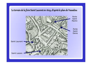 Le terrainde la foireSaintLaurenten 1609,d’aprèsle plandeLe terrainde la foireSaintLaurenten 1609,d’aprèsle plande VassalieuVassalieu
Saint Laurent
Saint Lazare
Porte
Saint
Martin
Porte
Saint
Denis
 