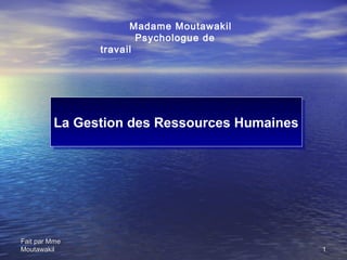 Madame Moutawakil
                       Psychologue de
               travail




         La Gestion des Ressources Humaines
         La Gestion des Ressources Humaines




Fait par Mme
Moutawakil                                    1
 