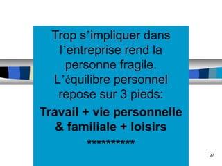 27
Trop s’impliquer dans
l’entreprise rend la
personne fragile.
L’équilibre personnel
repose sur 3 pieds:
Travail + vie personnelle
& familiale + loisirs
**********
 