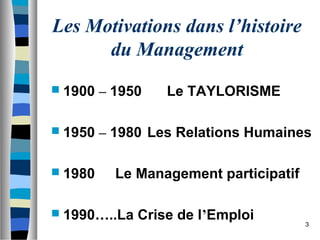 3
Les Motivations dans l’histoire
du Management
 1900 – 1950 Le TAYLORISME
 1950 – 1980 Les Relations Humaines
 1980 Le Management participatif
 1990…..La Crise de l’Emploi
 