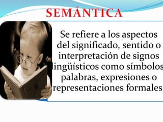 Se refiere a los aspectos
del significado, sentido o
interpretación de signos
lingüísticos como símbolos
palabras, expresiones o
representaciones formales.
 