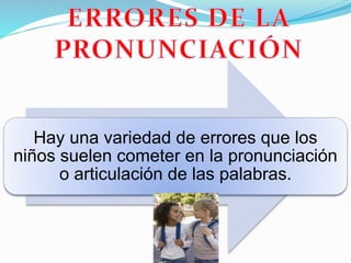 Hay una variedad de errores que los
niños suelen cometer en la pronunciación
o articulación de las palabras.
 
