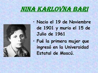 NINA KARLOVNA BARI Nacio el 19 de Noviembre de 1901 y murio el 15 de Julio de 1961 Fué la primera mujer que ingresó en la Universidad Estatal de Moscú. 