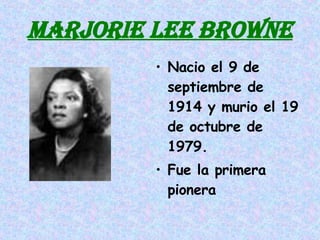 MARJORIE LEE BROWNE Nacio el 9 de septiembre de 1914 y murio el 19 de octubre de 1979. Fue la primera pionera 