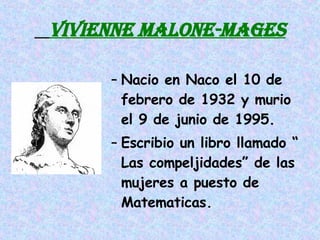 VIVIENNE MALONE-MAGES Nacio en Naco el 10 de febrero de 1932 y murio el 9 de junio de 1995. Escribio un libro llamado “ Las compeljidades” de las mujeres a puesto de Matematicas. 
