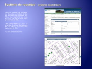 Dans le système de requêtes,

les données permettant de lier
les requêtes aux adresses, aux
folios, aux segments de rues,
aux îlots de rue ou aux parcs
proviennent du SIG.
Les informations sur la
propriété, la photo du bâtiment
et la carte proviennent
également du SIG.
-Le lien est bidirectionnel

 