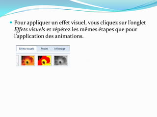  Pour appliquer un effet visuel, vous cliquez sur l’onglet
  Effets visuels et répétez les mêmes étapes que pour
  l’application des animations.
 
