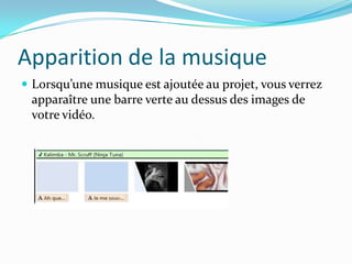 Apparition de la musique
 Lorsqu’une musique est ajoutée au projet, vous verrez
 apparaître une barre verte au dessus des images de
 votre vidéo.
 