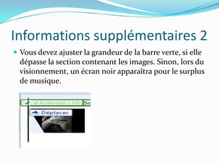 Informations supplémentaires 2
 Vous devez ajuster la grandeur de la barre verte, si elle
  dépasse la section contenant les images. Sinon, lors du
  visionnement, un écran noir apparaîtra pour le surplus
  de musique.
 