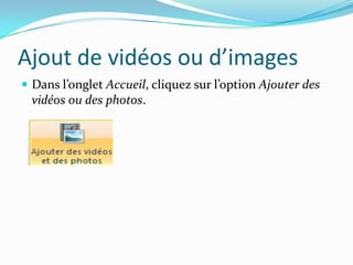 Ajout de vidéos ou d’images
 Dans l’onglet Accueil, cliquez sur l’option Ajouter des
  vidéos ou des photos.
 