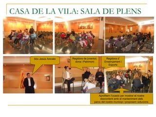 CASA DE LA VILA: SALA DE PLENS
Sóc Jesús Arevalo Regidora d’
Ensenyament i
Esports
Regidora de joventut,
dona i Patrimoni
Aprofitem l’ocasió per mostrar el nostre
descontent amb el manteniment dels
parcs del nostre municipi i proposem solucions.
 