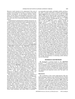 INTERACTION HOT SPOTS IN ANTIGEN–ANTIBODY COMPLEX                                         419

However, much remains to be understood of the role of           are minimally sized, stable, and highly soluble, and there-
residues surrounding the hot spots in creating a favorable      fore offer a number of benefits in medical and biotechno-
binding environment, on the balance between electro-            logical applications (for a recent review, see Ref. 25). High
static, van der Waals, and hydrophobic interactions in the      affinity VHH can be obtained after immunization of lla-
formation of complexes, in entropic contributions to bind-      mas and dromedaries with specific antigens.23,26 Alterna-
ing, and in the role of molecular flexibility on the binding    tively, phage antibody libraries can be used.27,28 VHHs
process.                                                        that inhibit several enzymes22,23,26,28–31 have been identi-
   Computational and theoretical methods permit the sys-        fied, as well as VHH that target antigens specific of
tematic analysis of individual amino acid contributions to      human tumors32,33 or specific of infectious agents.34
the formation of protein complexes.9–13 They provide a          VHHs against a mouse anti-DNA monoclonal antibody
wealth of information that are complementary to experi-         that are competitive binders of the original DNA antigen
ments and allow the determination of the structural and         have also been recently identified and are shown to be
energetic consequences of mutations, as well as a better        useful for molecular mimicry studies.35 VHHs against pro-
understanding of the physical mechanism and origin of           teins of interest in human disease have potential diagnos-
the intermolecular interactions that drive binding. Free        tic33 or therapeutic32 applications. Camelidae VHHs are
energy simulations methods14–16 have been successfully          not only able to recognize a wide range of target proteins,
used to predict the effect of point mutations on binding af-    their high stability and small size makes them amenable
finity in macromolecular complexes (for a recent review,        to structural studies, and an increasing number of VHH–
see Ref. 17). Computational cost, however, puts practical       antigen structures are available (for recent examples see
limitations on the number of point mutations that can be        Refs. 36–38). The structural information from these com-
analyzed by free energy simulations for a given complex.        plexes is potentially useful for the development of small
Systematic analysis of the contribution of all amino acids      molecule mimicks of the VHH.39 For this to be realized,
to the stability of macromolecular complexes have mostly        however, it is important to identify the important interac-
relied on different empirical free energy functions11,12 as     tions in the VHH–antigen complex. From an experimental
well as on all-atom molecular mechanics methods using           analysis alone, this is not necessarily evident. In this pa-
implicit representation of the solvent (so called MM/PBSA       per, we show, for the VHH cAb-Lys3–lysozyme complex,
or MM/GBSA methods18). The MM/PBSA method has                   that an interaction energy hot spot exploited in the anti-
been used to systematically analyze the contribution of all     body–lysozyme complex is also used by the N-acetyl gluco-
amino acids to the formation of several macromolecular          samine (NAG) ring of saccharide substrates in subsite C
complexes. For computational efficiency, these analyses         of the lysozyme binding pocket. We support the results of
were performed on a single structure of the complex.10,19       the free energy decomposition approach by the mutational
The generalized Born model for electrostatics has also          analysis of four VHH positions. We further introduce the
recently been applied to the free energy decomposition in       concept of amino acid efficiency and show the potential of
protein–protein complexes.13,20,21 The generalized Born         free energy decomposition in extracting useful informa-
model is faster, but introduces additional approximations       tion for drug design.
in the electrostatics treatment with respect to numerical
solutions of the Poisson–Boltzmann equations. In the                          MATERIALS AND METHODS
present work, we develop a computationally tractable, yet
reliable, free energy decomposition protocol that can be           We developed a protocol based on the MM/PBSA
used to identify amino-acids that have a dominant role in       method,13,18,40 in which conformations extracted from mo-
binding. In the MM/PBSA approach presented here, we             lecular dynamics simulations are processed by a combina-
use solutions to the Poisson–Boltzmann equation to              tion of methods using a simplified description for the sol-
obtain the electrostatic contribution to binding. This is in    vent to give an estimate of binding free energy. Individual
contrast to other recent applications of the methodol-          contributions of each amino acid to the complex formation
ogy13,20,21 where the Generalized Born model was                are estimated and important amino acid ‘‘hot spots’’ are
employed. In addition, multiple conformations from mo-          identified.
lecular dynamics trajectories are used in the analysis.
                                                                Structures
   The protocol is used to analyze molecular recognition in
the complex between a camel single chain antibody vari-           The coordinates of the camel single-domain VH anti-
able domain (cAb-Lys3) and its antigen lysozyme.22,23 The       body–lysozyme complexes were obtained from the Protein
recombinant protein cAb-Lys3 is a single variable domain.       Data Bank.41 Two structure files containing hen egg white
Single domain antigen binding fragments can be gener-           lysozyme as the antigen were obtained: 1MEL (solved at
ated from the variable domain of Camelidae heavy chain              ˚                                       ˚
                                                                2.5 A resolution)22 and 1JTT (solved at 2.1 A resolution).42
antibodies. Indeed, the Camelidae possess, in addition to       A third structure file containing the coordinates for the
classical IgG molecules, a large fraction of naturally          complex of the same antibody with turkey egg white lyso-
occurring heavy chain antibodies that are devoid of light       zyme as the antigen was also obtained from the Protein
chains.24 These single domains preserve the ability to                                            ˚
                                                                Data Bank: 1JTP (solved at 1.9 A resolution).42 For the
bind specifically and with high affinity to their antigens.     structures 1MEL and 1JTP, there are two complexes per
These small antibodies, also called VHH or nanobodyTM           asymmetric unit, antibody chain A with lysozyme chain L

                                                          PROTEINS: Structure, Function, and Bioinformatics   DOI 10.1002/prot
 