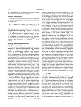 422                                                     LAFONT ET AL.

gle conformation of the protein–protein complex was usu-          trostatic Coulomb term. We therefore computed the Cou-
ally used,10,19,58 which is not the case here.                    lomb interaction energy in vacuo between the protein
                                                                  cAb-Lys3 and lysozyme for all conformations saved from
Nonpolar contributions                                            the MD trajectory (coordinates were collected every 0.1 ps
                                                                  from the MD). The Coulomb electrostatic interaction
  The nonpolar contributions to the free energy of binding
                                                                  energy in vacuo was calculated using the CHARMM pro-
are taken to be proportional to the loss in solvent accessi-
                                                                  gram. A dielectric constant of 1 and a nonbonded cutoff of
ble surface area.                                                       ˚
                                                                  12.5 A was used, with a shift truncation function for elec-
                                                              trostatics. The conformations were clustered in ten groups
 DGnp ¼ g SAScomplex À SASantibody þ SASlysozyme    ð6Þ
                          unbound       unbound                   that had similar values of the electrostatic interaction
                                                                  energy, and that were distributed evenly between the low-
                                                                  est and highest values recorded for the electrostatic inter-
The radii of protein atoms are obtained from the parame-          actions over the course of the trajectory. One conformation
ters of the force field CHARMM22. We used CHARMM for              was extracted from each cluster (with vacuum interaction
calculating the accessible surface with a probe radius of         energy closest to the cluster average value). Each
     ˚
1.4 A. We determined the accessible surface of each               extracted conformation was then postprocessed using the
residue in the free molecules and in the complex and then         MM/PBSA procedure. The total free energy and its indi-
we calculated the accessible surface area difference              vidual components were then obtained for each trajectory
between the free molecule and the complex for each                as a weighted average over the conformations extracted,
                                ˚
residue. A value of 5 cal molÀ1 AÀ2 was used13,20,21 for the      with higher weight given to conformations extracted from
constant g.                                                       more populated clusters (i.e. the weight of a conformation
                                                                  is proportional to the ratio of the number of conformations
Selection of Structures for the Free
                                                                  with that energy to the total number of conformations
Energy Decomposition
                                                                  extracted from the MD trajectory). This procedure reduces
   Past free energy decomposition analysis based on the           the computational cost of performing MM/PBSA calcula-
MM/PBSA or MM/GBSA methods have been performed                    tions while allowing an estimate of the effect of conforma-
using either a single experimental structure9,10 or an en-        tional variation on the decomposition analysis. While the
semble of conformations extracted from molecular                  energy used for selecting the conformations was the vac-
dynamic simulations.13,56 It is known that the different          uum electrostatic term, which differs from the solvent
energy terms used in the MM/PBSA method fluctuate sig-            term computed by continuum electrostatics, the two terms
nificantly with small changes in structure linked to ther-        show a significant statistical correlation, so that confor-
mal fluctuations.59 It is therefore necessary to use an en-       mations that show large variation in vacuum energy also
semble of structures rather than one experimental struc-          show significant variation in solution energy (data not
ture in free energy decompositions based on the MM/               shown,60), hence the interest of the simplified protocol.
PBSA scheme. Obtaining converged values of binding free              A standard deviation of each amino acid contribution is
energies for quantitative assessment of binding thermody-         also calculated. The statistical weight of the conformation
namics entails significant computational effort.13 The            is taken into account in computing the standard devia-
intention of the present work was to reliably identify            tion.61 When results from different simulations using dif-
those amino acids that play a dominant role in binding,           ferent starting structures are averaged, the total number
and to obtain a semi-quantitative estimate of their contri-       of conformations in all trajectories is used to normalize
butions to the binding thermodynamics. We, therefore,             the weight of each individual conformation in the average.
developed a protocol that uses only a limited number of
conformations extracted from molecular dynamics trajec-
                                                                  Amino Acid Efficiency
tories for the free energy decomposition, but that allows
sufficient sampling to reduce artifacts linked to the use of         We define the amino acid efficiency as the free energy
a single conformation. For the system studied, several            contribution of each amino acid divided by its number of
crystal structures were available (cf. Structures Section).       nonhydrogen atoms (i.e. 4 for Gly, 5 for Ala, 14 for Trp
These structures were used as starting points for short           etc.). This definition is similar in spirit to the definition of
molecular dynamics trajectories. Thus, significant confor-        ligand efficiency62 which is defined as the binding affinity
mational differences would be taken into account by using         per heavy atom. When extending the notion to amino
the different initial structures and the MD simulations           acids within a macromolecule, we also considered that
would give small thermal fluctuations around the crystal          some amino acids may be partially or even fully buried in
structure. Ten conformations were extracted from the MD           unbound proteins. We therefore tested an alternative defi-
trajectories for analysis. The structures were not                nition of the number of atoms as the solvent accessible
extracted at regular time intervals, but selected using a         atoms rather than all heavy atoms. The effective number
protocol that was designed to cover a large, representative       of solvent accessible atoms was computed in the following
range of individual MM/PBSA energy terms. The compo-              way: for each of the 20 amino acid, AA, a tripeptide Gly-
nent of the binding free energy that shows the largest            AA-Gly was constructed in extended conformation and
fluctuations with small changes in structures is the elec-        the solvent accessible surface of the amino acid in the tri-

PROTEINS: Structure, Function, and Bioinformatics   DOI 10.1002/prot
 