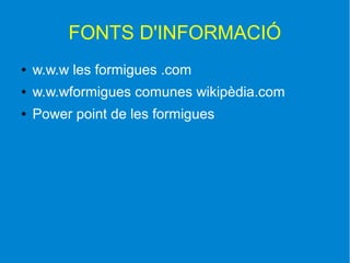 FONTS D'INFORMACIÓ
●   w.w.w les formigues .com
●   w.w.wformigues comunes wikipèdia.com
●   Power point de les formigues
 