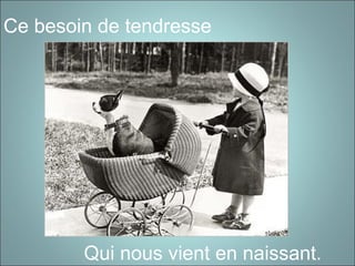 Ce besoin de tendresse
Qui nous vient en naissant.
 