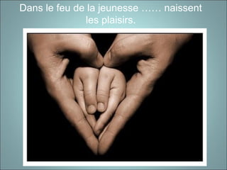 Dans le feu de la jeunesse …… naissent
les plaisirs.
 