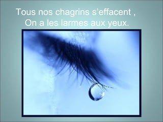 Tous nos chagrins s’effacent ,
On a les larmes aux yeux.
 