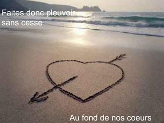 Faites donc pleuvoir
sans cesse
Au fond de nos coeurs
 