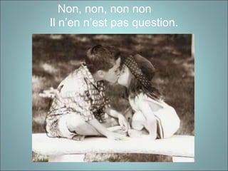 Non, non, non non
Il n’en n’est pas question.
 
