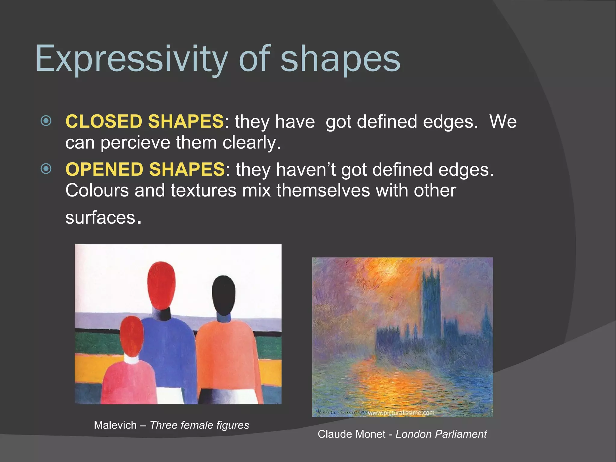 Expressivity of shapes CLOSED SHAPES : they have  got defined edges.  We can percieve them clearly. OPENED SHAPES : they haven’t got defined edges.  Colours and textures mix themselves with other surfaces . Claude Monet  - London Parliament Malevich  – Three female figures 
