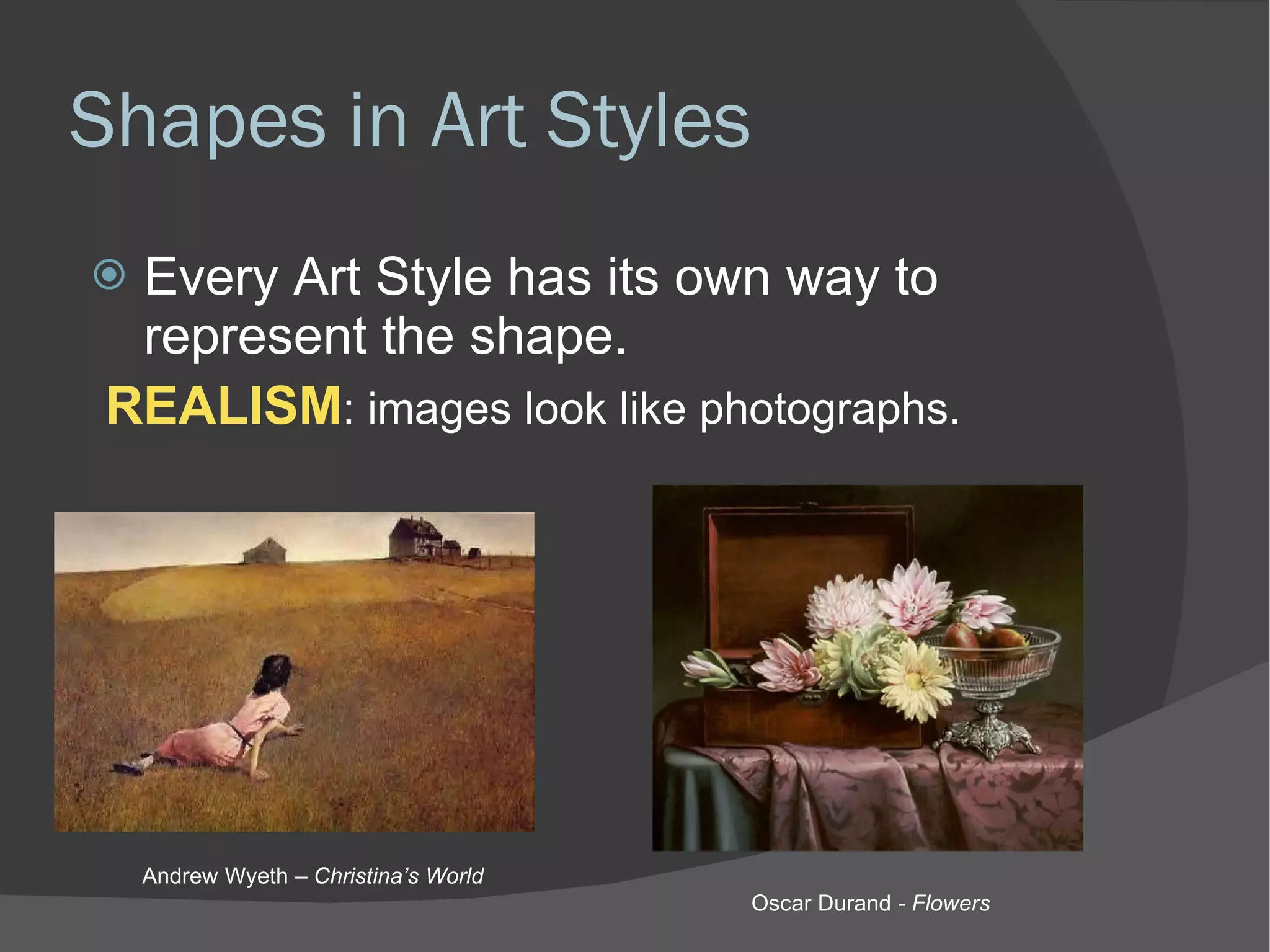 Shapes in Art Styles Every Art Style has its own way to represent the shape. REALISM : images look like photographs. Andrew Wyeth –  Christina’s World Oscar Durand  - Flowers 