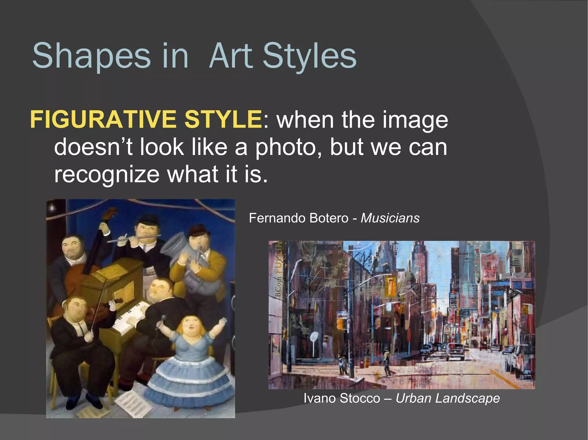 Shapes in  Art Styles FIGURATIVE STYLE : when the image doesn’t look like a photo, but we can recognize what it is.  Fernando Botero  - Musicians Ivano Stocco  – Urban Landscape 
