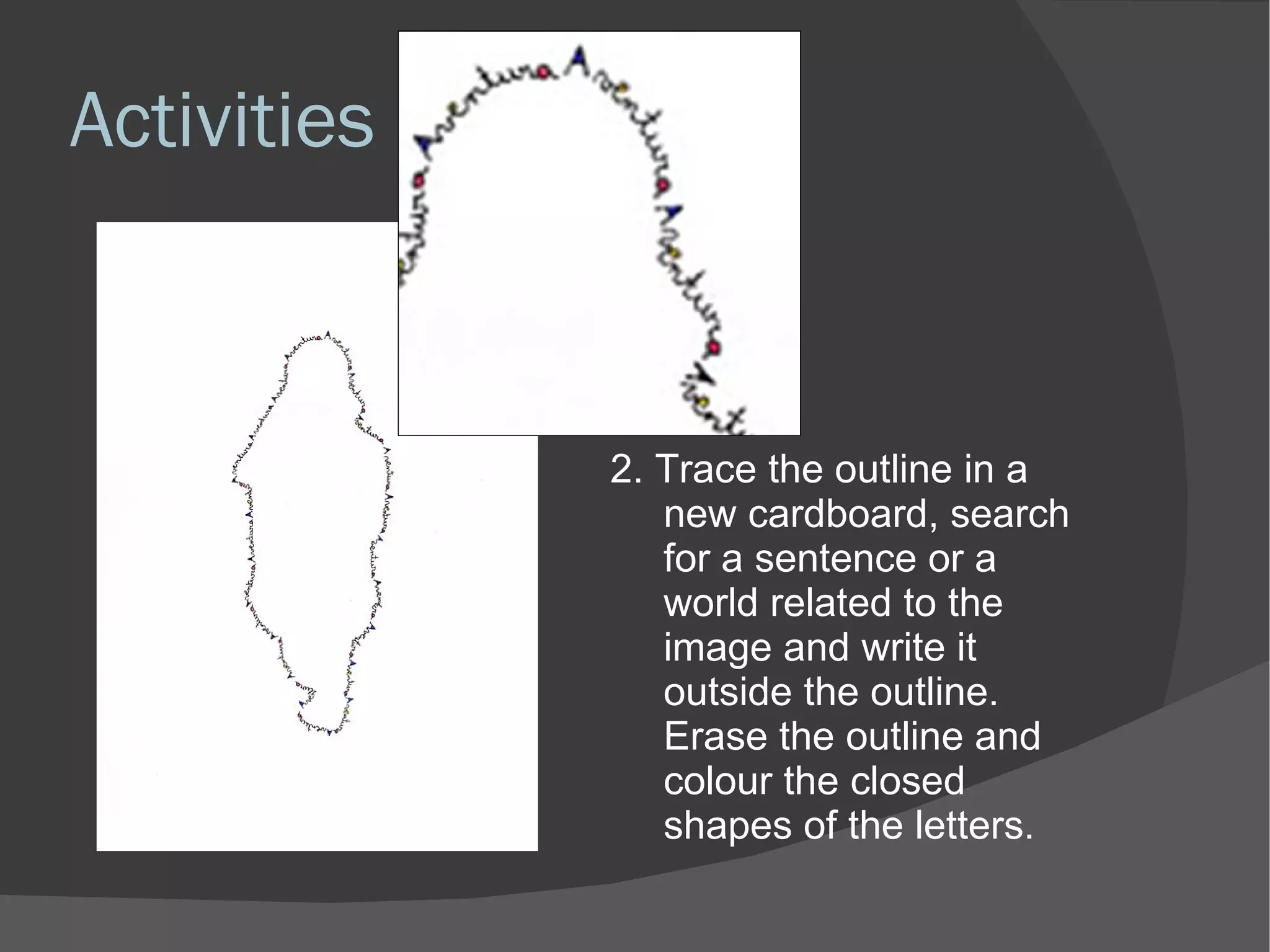 Activities 2. Trace the outline in a new cardboard, search for a sentence or a world related to the image and write it outside the outline.  Erase the outline and colour the closed shapes of the letters. 