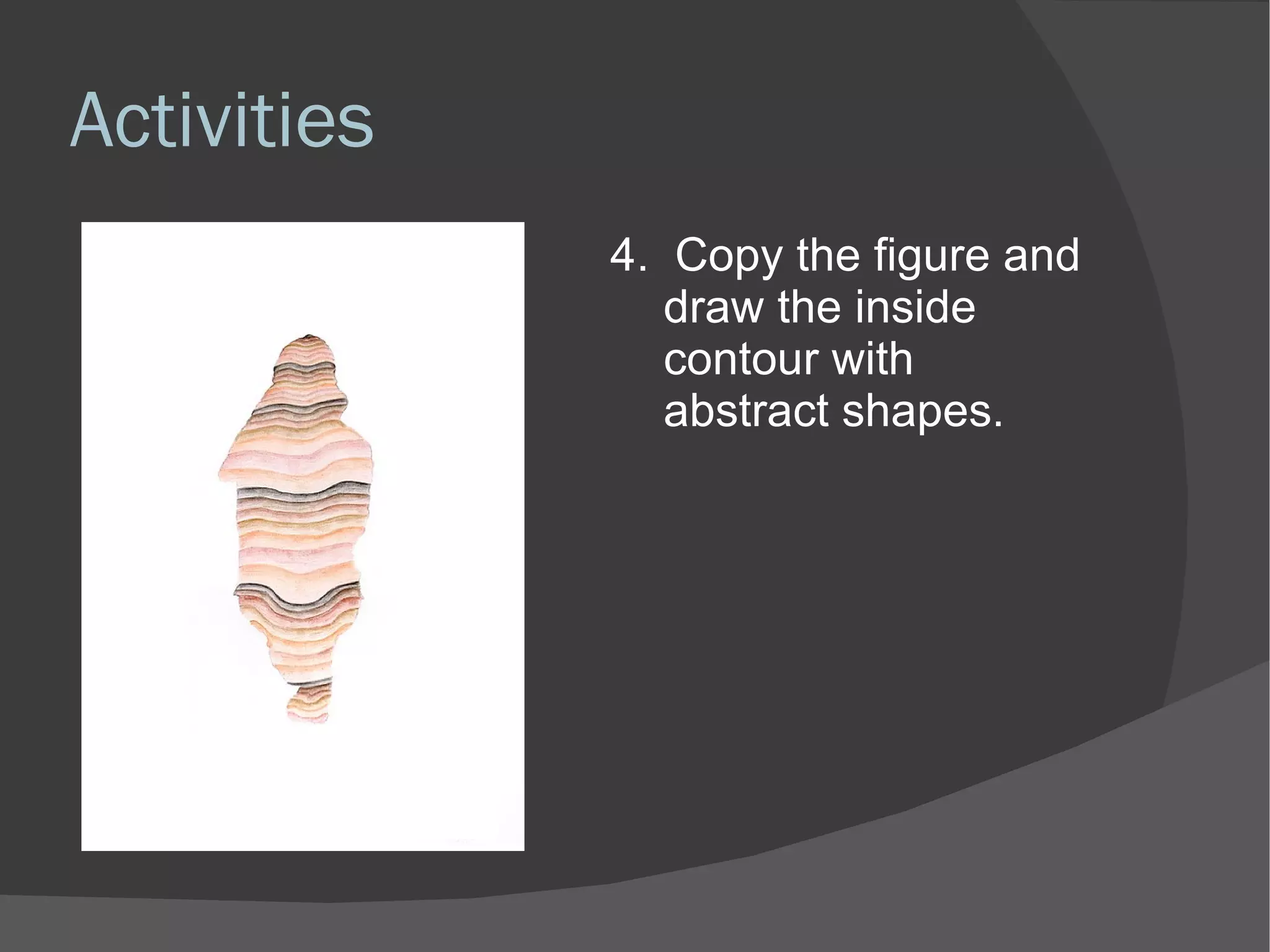 Activities 4.  Copy the figure and draw the inside contour with abstract shapes. 