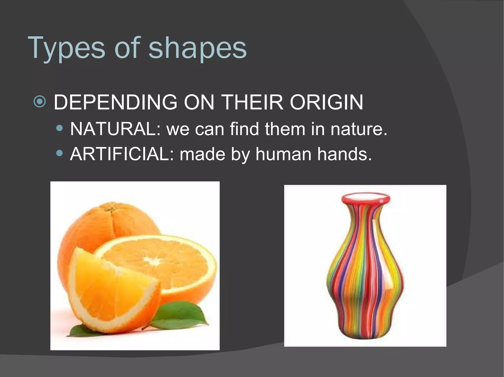 Types of shapes DEPENDING ON THEIR ORIGIN NATURAL: we can find them in nature. ARTIFICIAL: made by human hands. 