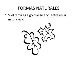 FORMAS NATURALES Si el tema es algo que se encuentra en la naturaleza. 
