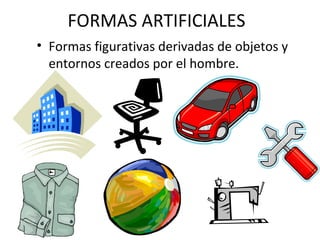 FORMAS ARTIFICIALES Formas figurativas derivadas de objetos y entornos creados por el hombre. 