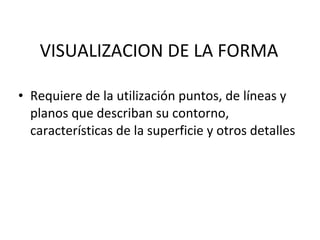 VISUALIZACION DE LA FORMA Requiere de la utilización puntos, de líneas y planos que describan su contorno, características de la superficie y otros detalles 