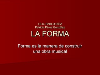 I.E.S. PABLO DÍEZ
        Patricia Pérez González

      LA FORMA
Forma es la manera de construir
      una obra musical
 
