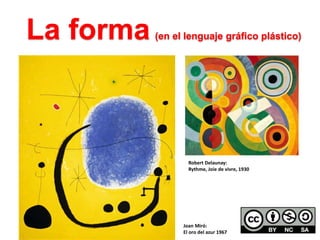 La forma (en el lenguaje gráfico plástico) 
Robert Delaunay: 
Rythme, Joie de vivre, 1930 
Joan Miró: 
El oro del azur 1967 
 