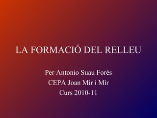 LA FORMACIÓ DEL RELLEU
Per Antonio Suau Forés
CEPA Joan Mir i Mir
Curs 2010-11
 