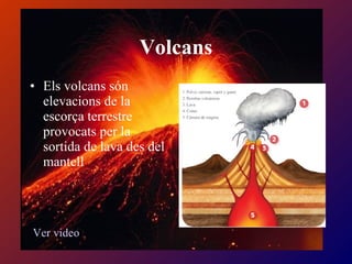 • Els volcans són
elevacions de la
escorça terrestre
provocats per la
sortida de lava des del
mantell
Volcans
Ver video
 