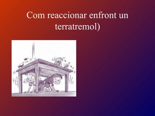 Com reaccionar enfront un
terratremol)
 