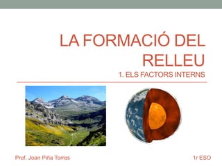 LA FORMACIÓ DEL
RELLEU
1. ELS FACTORS INTERNS

Prof. Joan Piña Torres

1r ESO

 