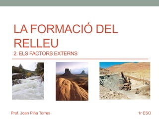LA FORMACIÓ DEL
RELLEU
2. ELS FACTORS EXTERNS

Prof. Joan Piña Torres

1r ESO

 