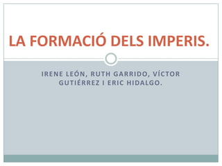 Irene León, Ruth Garrido, Víctor Gutiérrez i Eric Hidalgo. LA FORMACIÓ DELS IMPERIS. 
