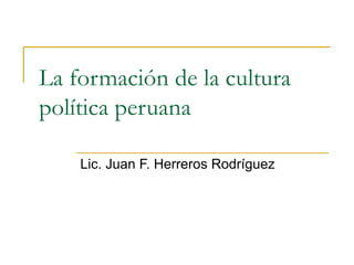 La formación de la cultura política peruana Lic. Juan F. Herreros Rodríguez 