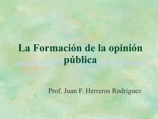 La Formación de la opinión pública Prof. Juan F. Herreros Rodríguez 