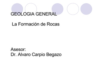 GEOLOGIA GENERAL  La Formación de Rocas Asesor: Dr. Alvaro Carpio Begazo 