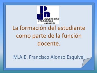La formación del estudiante
 como parte de la función
         docente.

M.A.E. Francisco Alonso Esquivel
 