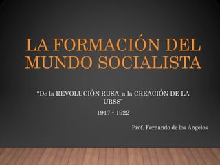 LA FORMACIÓN DEL
MUNDO SOCIALISTA
“De la REVOLUCIÓN RUSA a la CREACIÓN DE LA
URSS”
1917 - 1922
Prof. Fernando de los Ángeles
 
