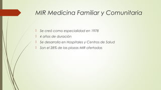 MIR Medicina Familiar y Comunitaria
 Se creó como especialidad en 1978
 4 años de duración
 Se desarrolla en Hospitales...